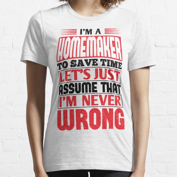 Homemaker To Save Time Let's Just Assume That I'm Never Wrong Essential T-Shirt