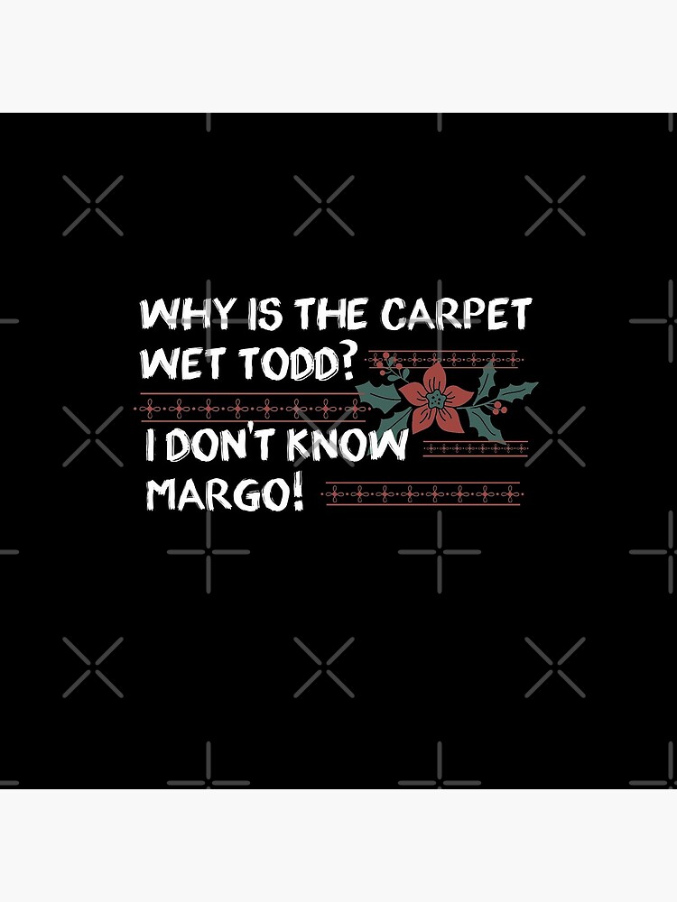 "Why is the Carpet wet Todd ? I don't know Margo ! Funny Christmas