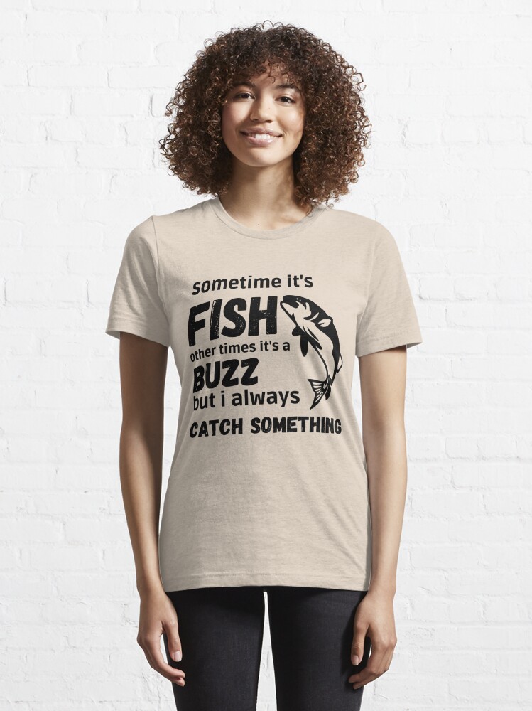 Sometimes its a fish other times it's a buzz but i always catch something  Essential T-Shirt for Sale by Graphic Designer