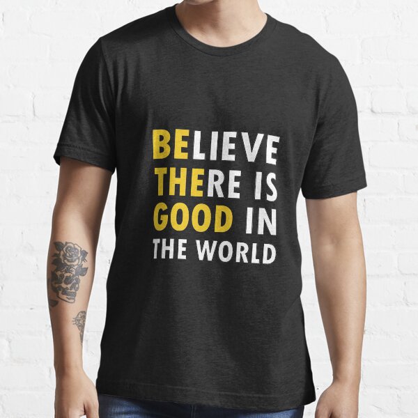 "BELIEVE THERE IS GOOD IN THE WORLD Be The Good Positive Motivational Gift Ideas " Tshirt by
