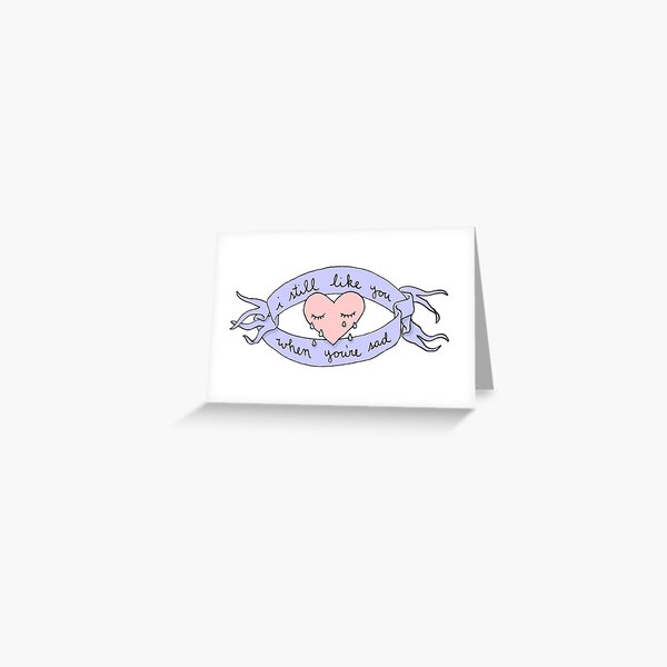 I Still Like You When You're Sad Greeting Card