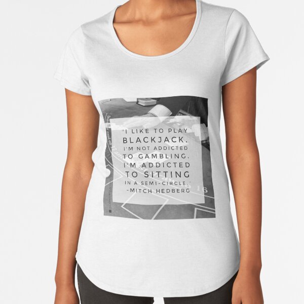 I like to play blackjack. I’m not addicted to gambling. I’m addicted to sitting in a semi-circle. – Mitch Hedberg Premium Scoop T-Shirt
