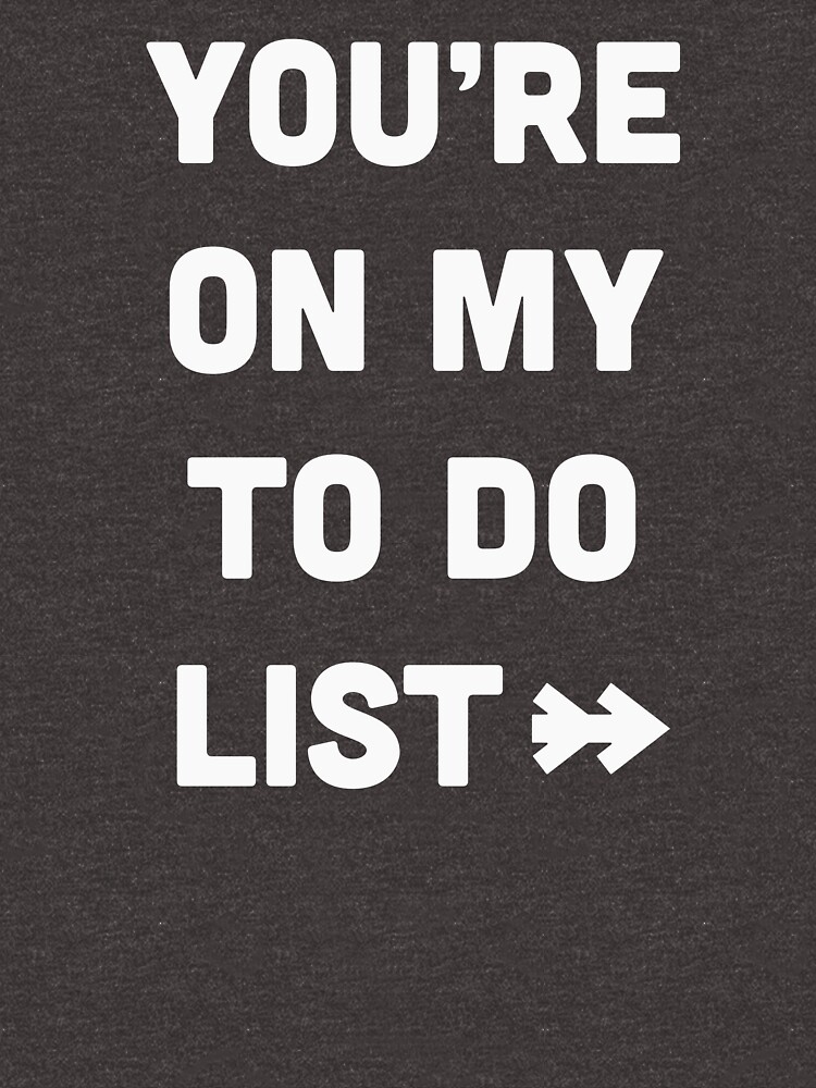 "You are on my to do list" Tshirt by byzmo Redbubble