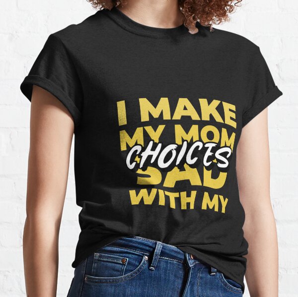 i make my mom sad with my choices shirt