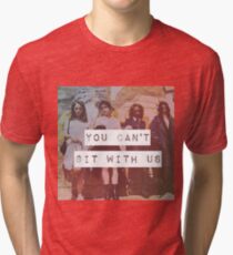 YOU CAN'T SIT WITH US Tri-blend T-Shirt