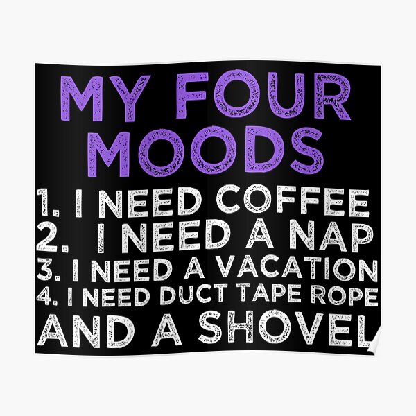 My four moods I need coffee i need a nap I need a vacation I need duct tape rope and a shovel Poster