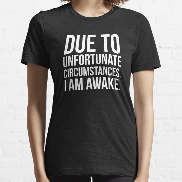 due to unfortunate circumstances i am awake t shirt