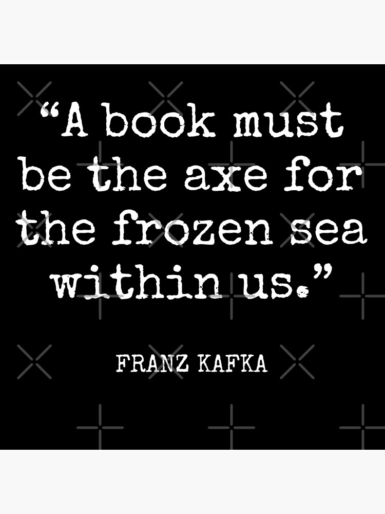 Franz Kafka - A book must be the axe for the frozen sea within us. Art  Board Print for Sale by SocraticQuotes