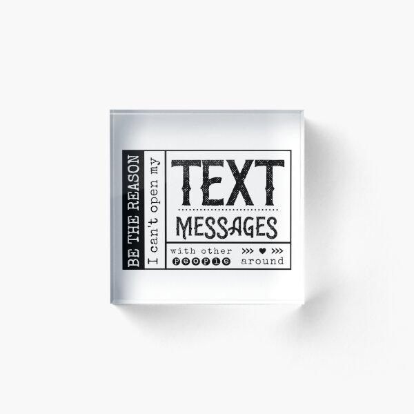 Be the reason I can't open my Text Message with other people around. Acrylic Block