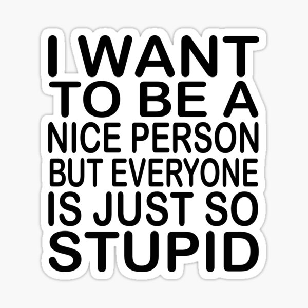 i-want-to-be-a-nice-person-but-everyone-is-just-so-stupid-sticker