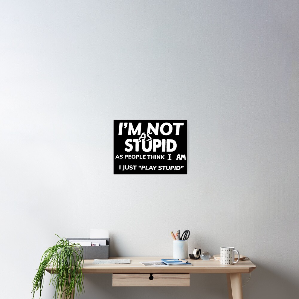 I AM NOT AS STUPID AS PEOPLE THINK I AM I JUST PLAY STUPID