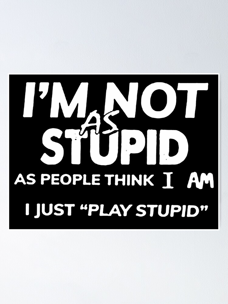 I AM NOT AS STUPID AS PEOPLE THINK I AM I JUST PLAY STUPID