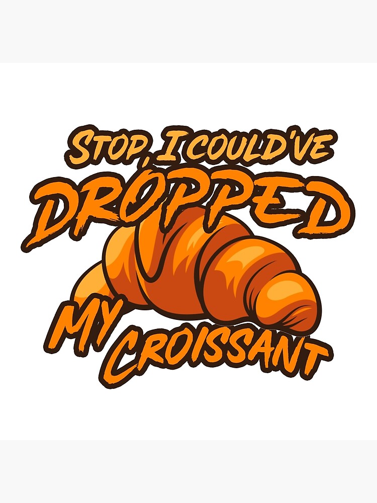 Stop I Could Ve Dropped My Croissant "Stop I could've dropped my Croissant" Poster for Sale by DesignedByTee