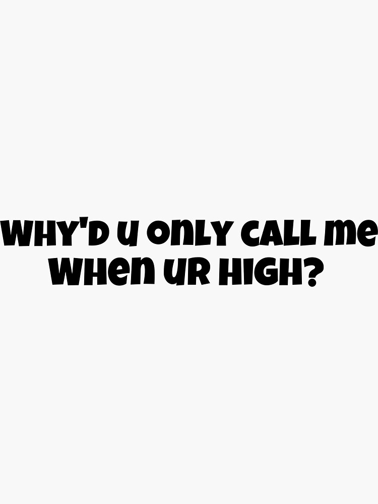 u only call me when ur high