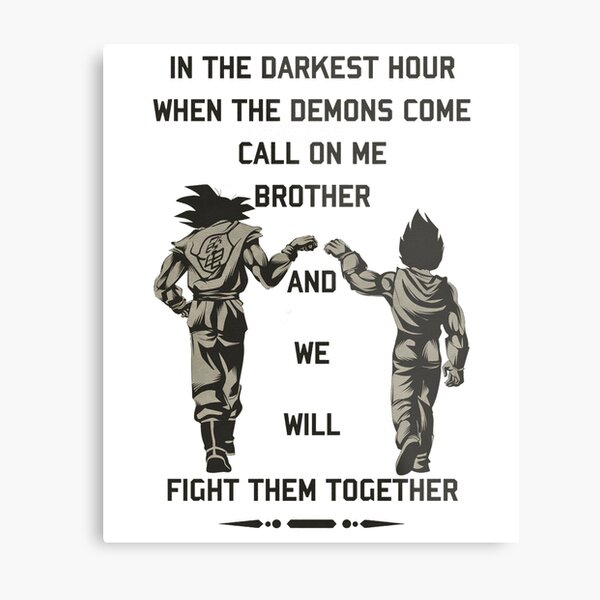 In the darkest hour when the demons come call on me brother and we will fight them together "goku and vegeta" Metal Print