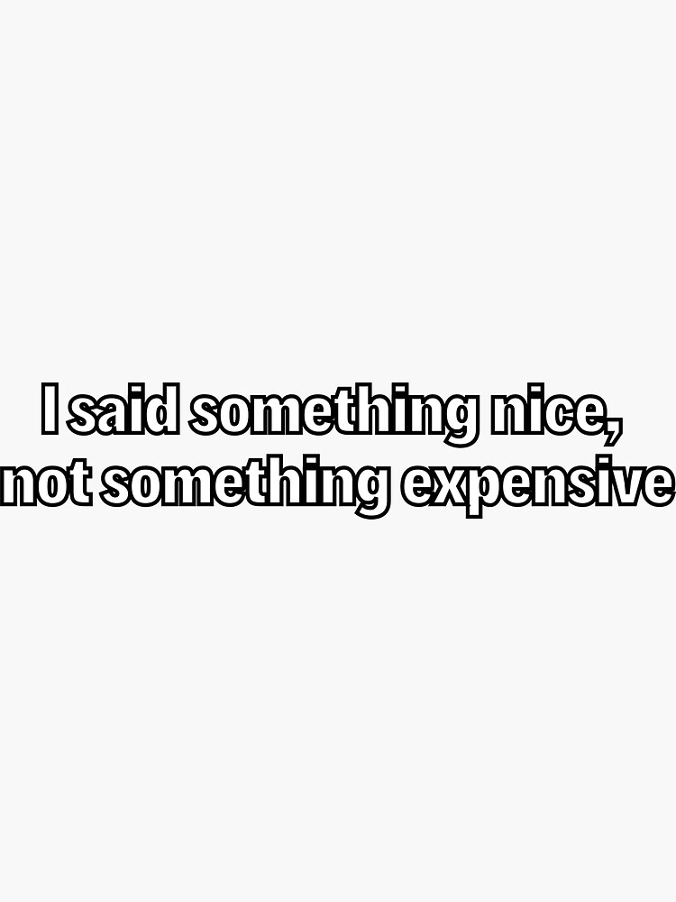 I said something nice, not something expensive by ds-4