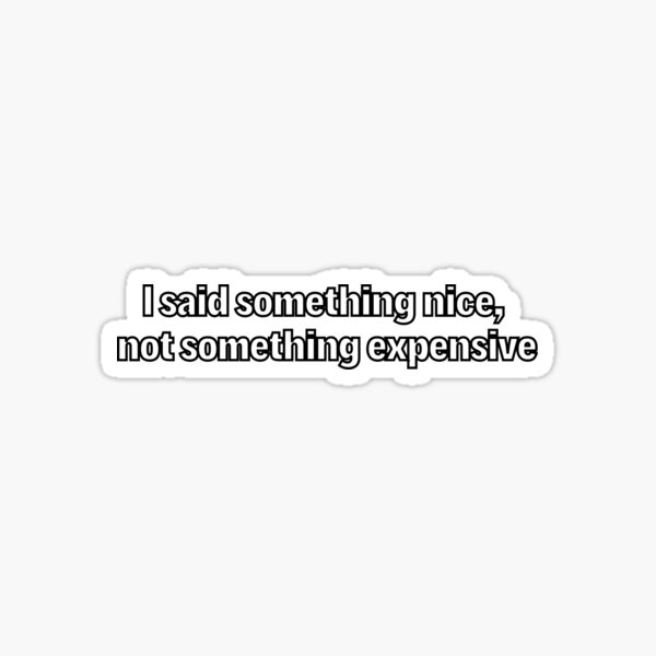I said something nice, not something expensive Sticker