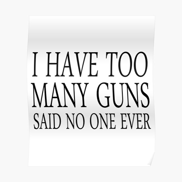  I have too many guns said no one ever Poster