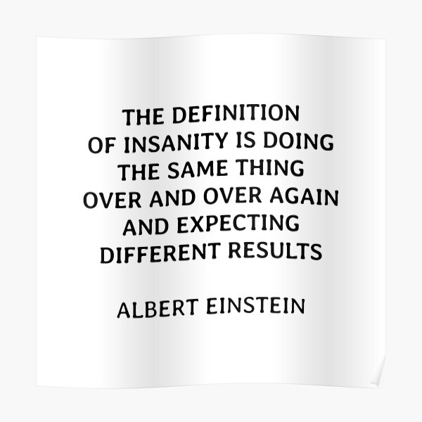 "The definition of insanity is doing the same thing over and over again