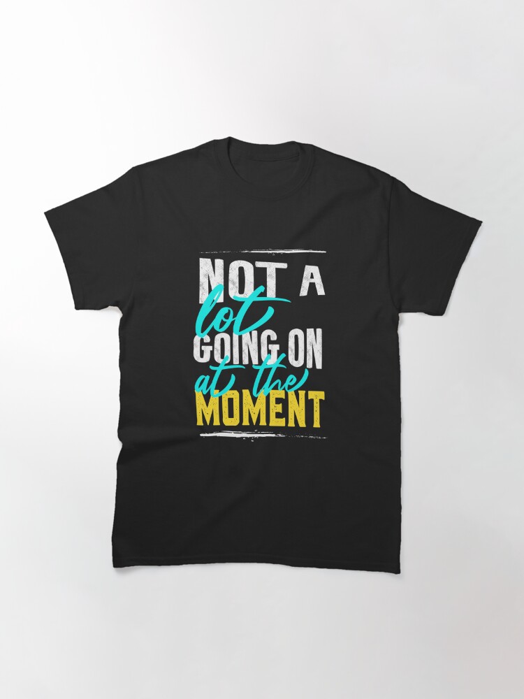 not a whole lot going on at the moment shirt