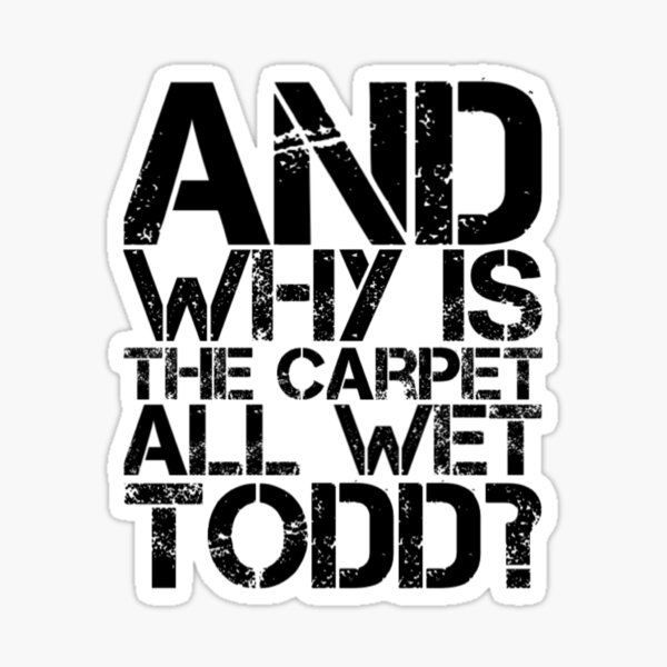 "And Why Is The Carpet All Wet Todd" Sticker for Sale by Rabia01