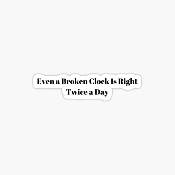 "Even a Broken Clock Is Right Twice a Day" Sticker for Sale by