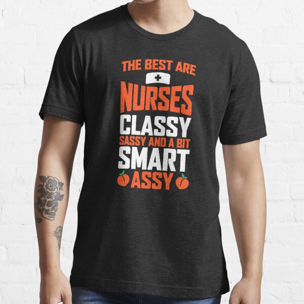 The Best Are Nurses Classy Sassy And A Bit Smart Assy All You Need Is A Classy Nurse Great 