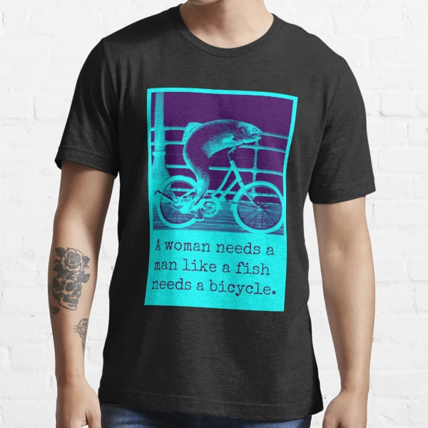 A Woman Needs A Man Like A Fish Needs A Bicycle T-Shirt – Teezou Store