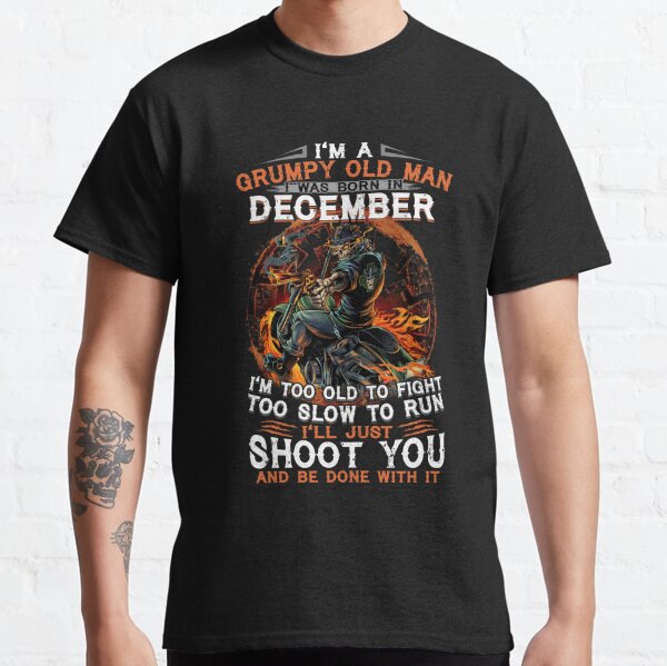 I 'M A GRUMPY OLD MAN I WAS BORN IN DECEMBER  Classic T-Shirt