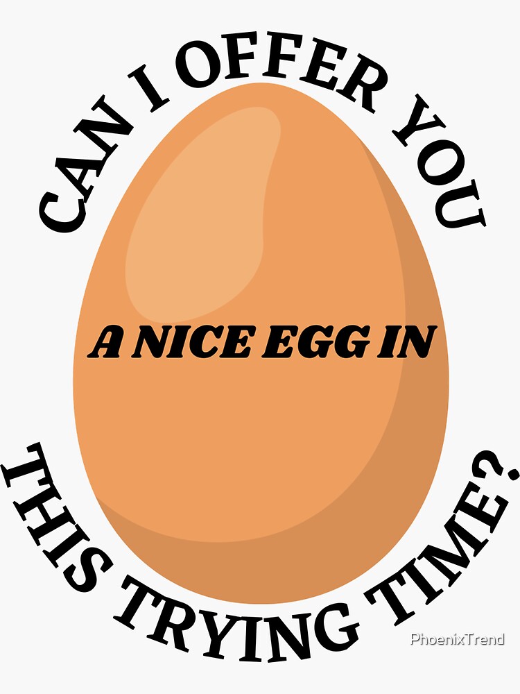"CAN I OFFER YOU A NICE EGG IN THIS TRYING TIME? It
