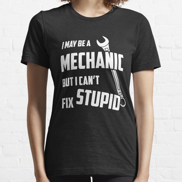 I May Be A Mechanic But I Can't Fix Stupid Essential T-Shirt