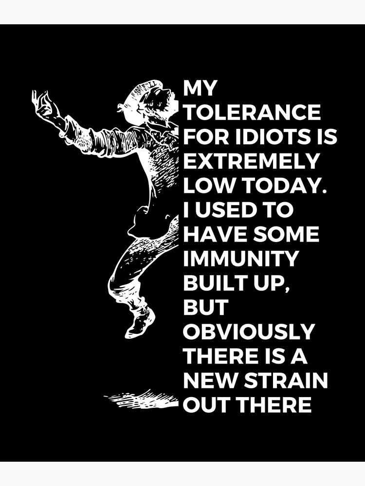 My Tolerance For Idiots Is Low I Used To Have Some Immunity Built