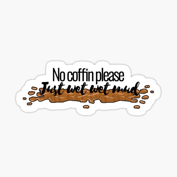 "No coffin please. Just wet. wet. mud. " Sticker for Sale by