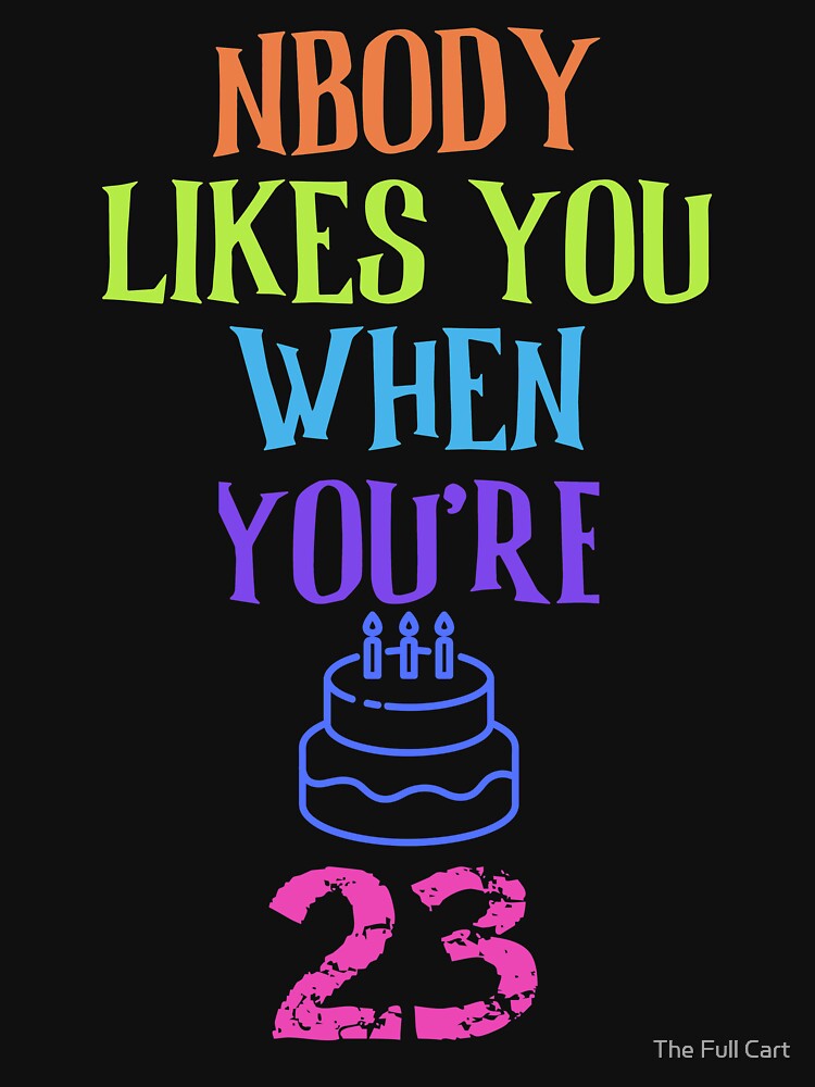 Nobody Likes You When Youre 23 Funny Gift Birthday Shirt Nobody Likes You When Youre 23 Funny Gift Birthday Shirt