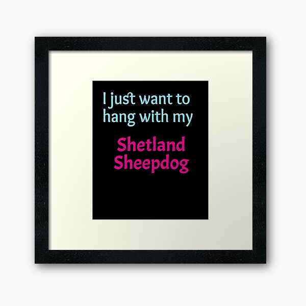 Shetland Sheepdog, I just want to hang with my Shetland Sheepdog Framed Art Print
