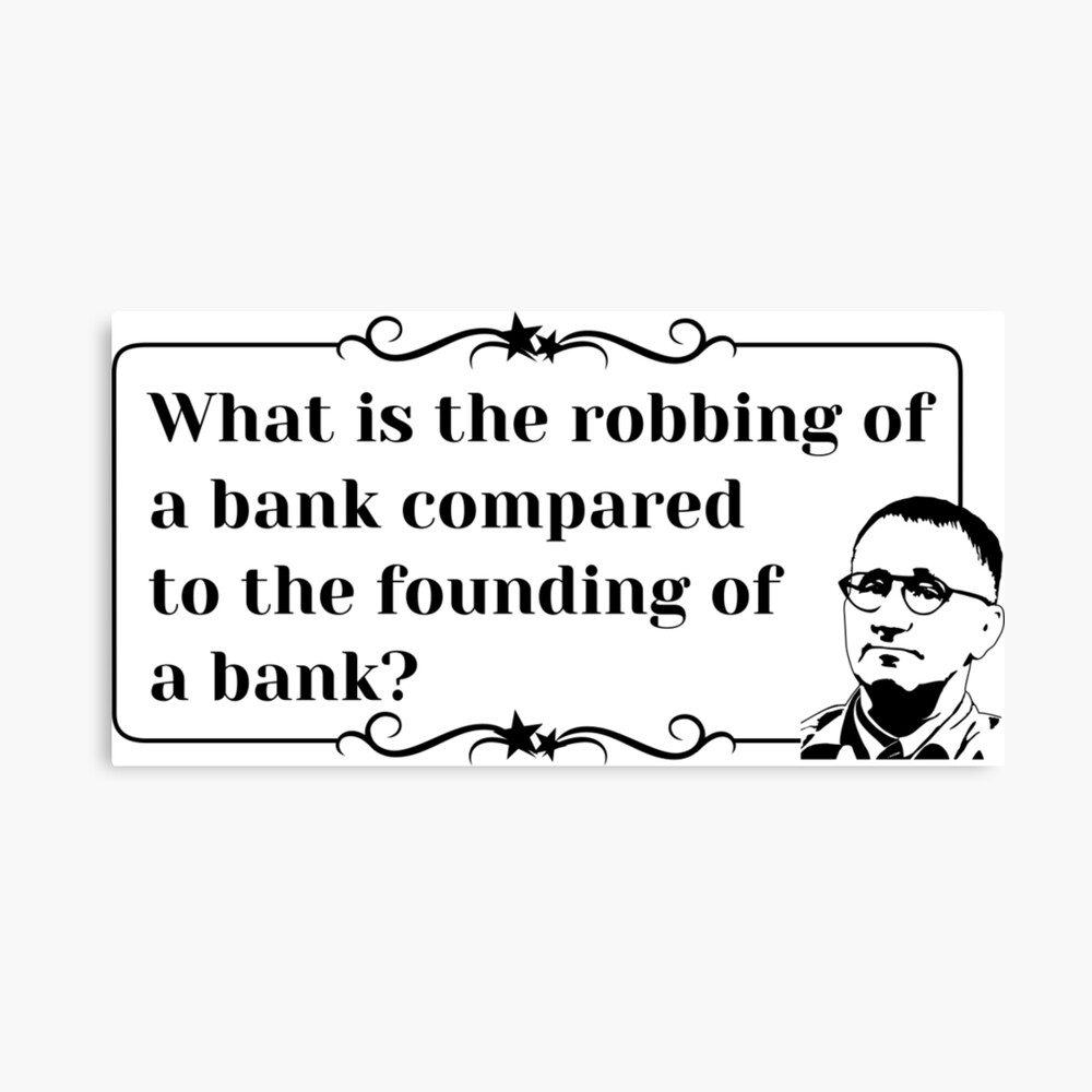 Bertolt Brecht Quote What Is The Robbing Of A Bank Metal Print By Enjoyriot Redbubble