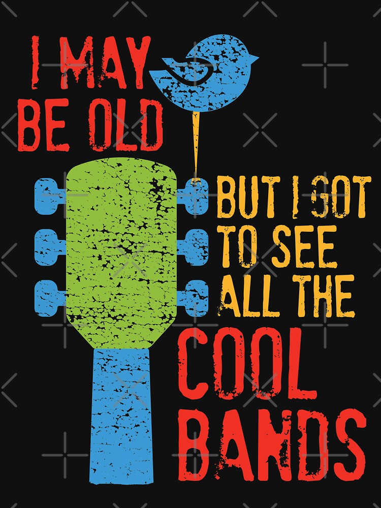 I May Be Old But I Got To See All The Cool Bands by Desynamo