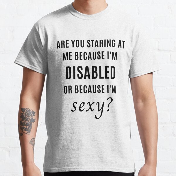 Are you staring because I'm disabled or I'm sexy Classic T-Shirt