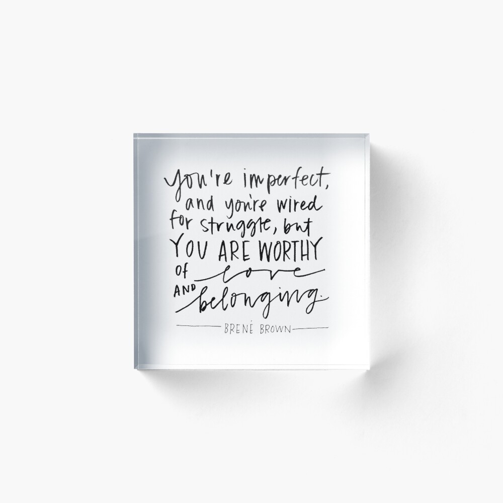 Brene Brown : "You are imperfect, and you are wired for struggle, but you  are worthy of love and belonging." Quote | Brene Brown Quotes" Acrylic  Block for Sale by andrew2024 | Redbubble