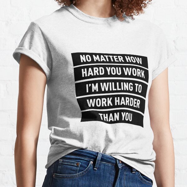 Peu importe à quel point vous travaillez dur, je suis prêt à travailler plus dur T-shirt classique