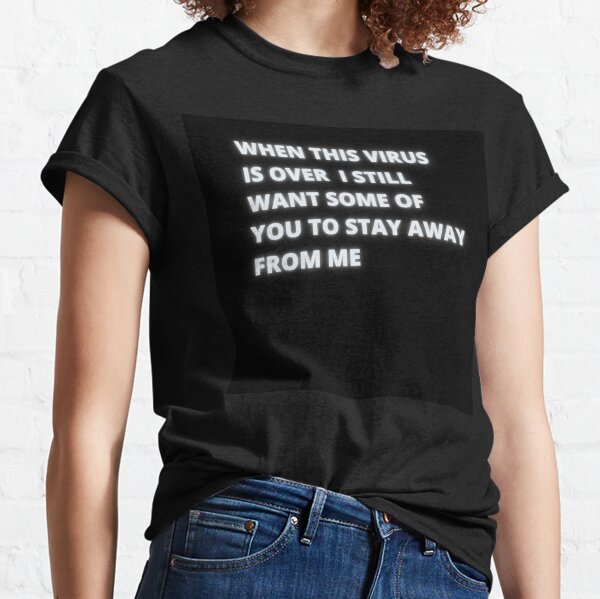 WHEN THIS VIRUS IS OVER I STILL WANT SOME OF YOU TO STAY AWAY FROM ME Classic T-Shirt