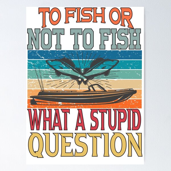 To Fish Or Not To Fish What A Stupid Question Funny Fishing - To Fish Or  Not To Fish What A Stupid Qu - Posters and Art Prints