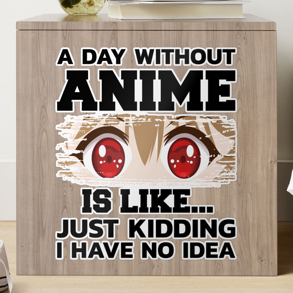 A DAY WITHOUT ANIME IS LIKE, JUST KIDDING I HAVE NO IDEA, FUNNY CUTE ANIME  GIRL GIFT