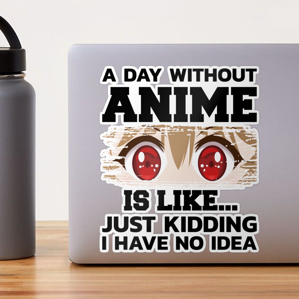 A DAY WITHOUT ANIME IS LIKE, JUST KIDDING I HAVE NO IDEA, FUNNY CUTE ANIME  GIRL GIFT