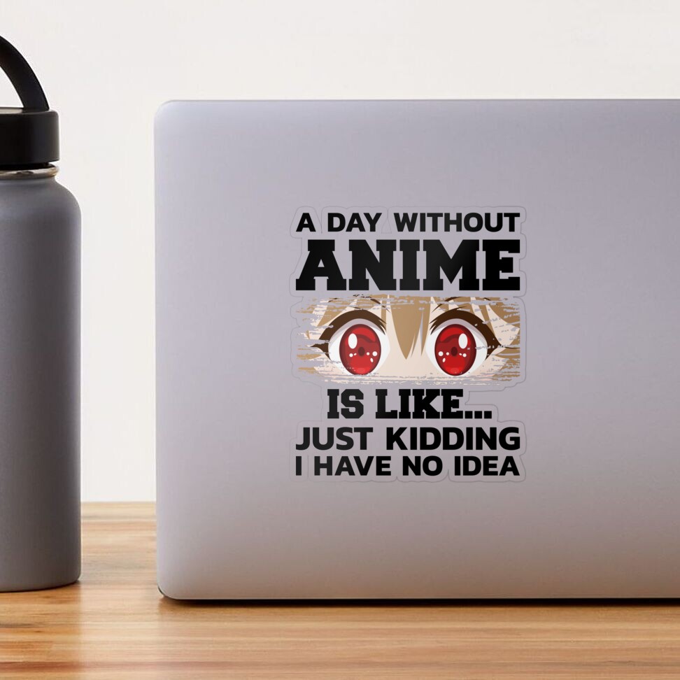 A DAY WITHOUT ANIME IS LIKE, JUST KIDDING I HAVE NO IDEA, FUNNY CUTE ANIME  GIRL GIFT