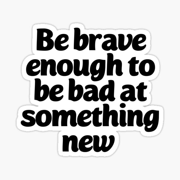 be-brave-enough-to-be-bad-at-something-new-sticker-for-sale-by-7