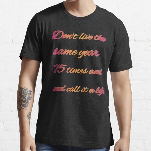 Don't live the same year 75 times and call it a life Essential T-Shirt
