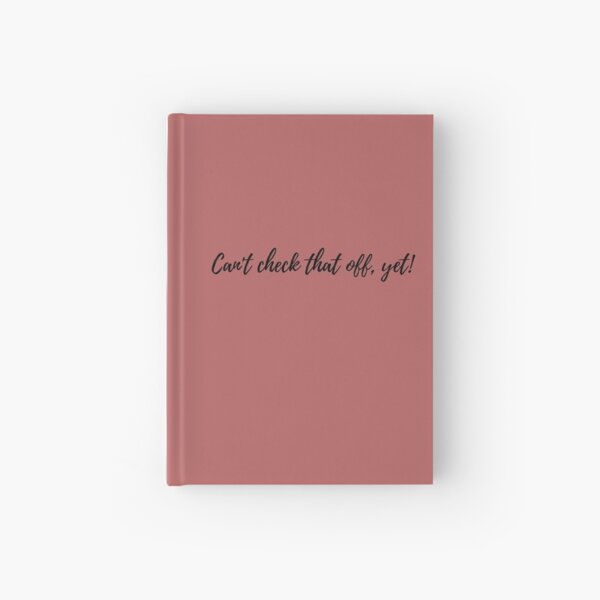 Can't Check That Off, Yet! Hardcover Journal