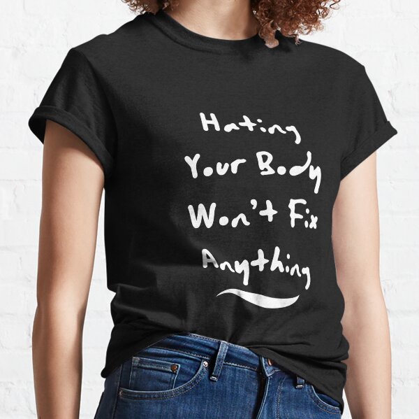Hating Your Body Won’t Fix Anything Classic T-Shirt