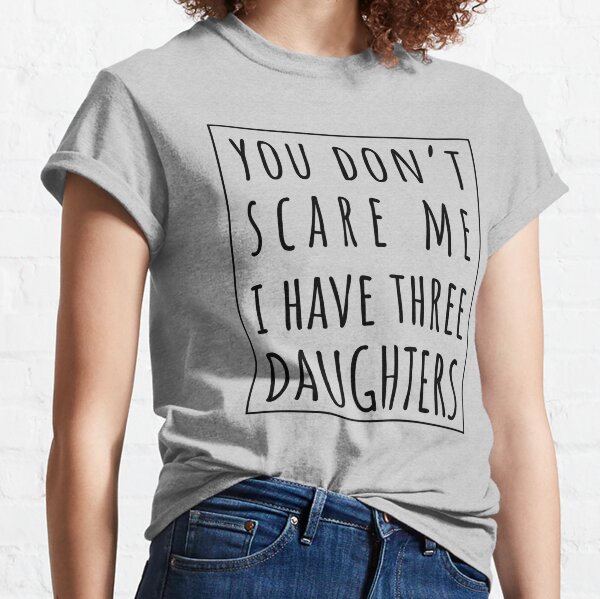 you dont scare me i have three daughters shirt